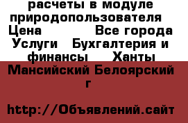 расчеты в модуле природопользователя › Цена ­ 3 000 - Все города Услуги » Бухгалтерия и финансы   . Ханты-Мансийский,Белоярский г.